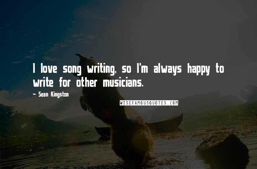 Sean Kingston Quotes: I love song writing, so I'm always happy to write for other musicians.