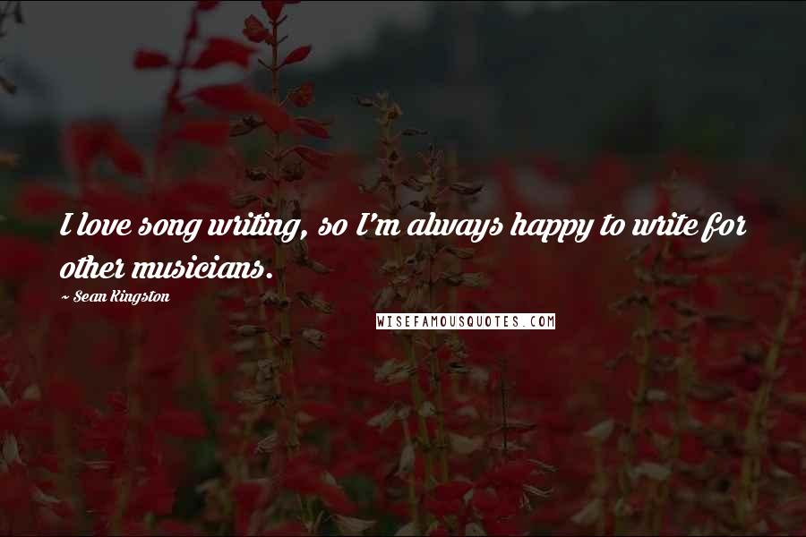 Sean Kingston Quotes: I love song writing, so I'm always happy to write for other musicians.