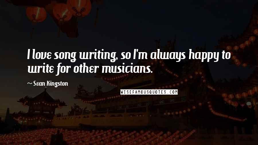 Sean Kingston Quotes: I love song writing, so I'm always happy to write for other musicians.