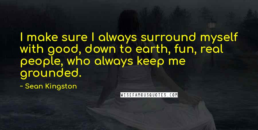 Sean Kingston Quotes: I make sure I always surround myself with good, down to earth, fun, real people, who always keep me grounded.