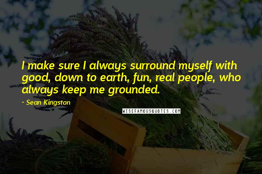 Sean Kingston Quotes: I make sure I always surround myself with good, down to earth, fun, real people, who always keep me grounded.