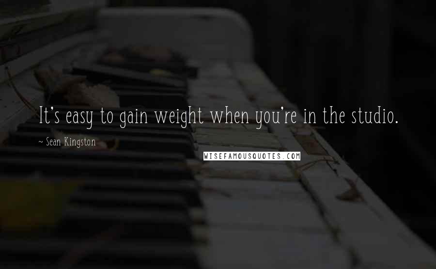 Sean Kingston Quotes: It's easy to gain weight when you're in the studio.