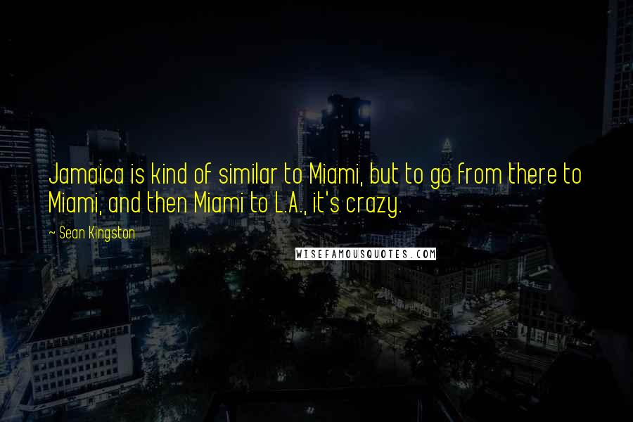 Sean Kingston Quotes: Jamaica is kind of similar to Miami, but to go from there to Miami, and then Miami to L.A., it's crazy.