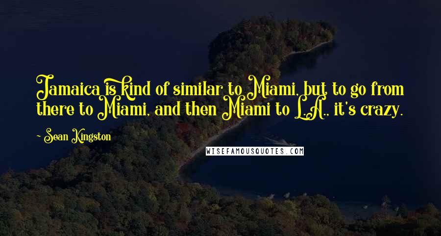 Sean Kingston Quotes: Jamaica is kind of similar to Miami, but to go from there to Miami, and then Miami to L.A., it's crazy.