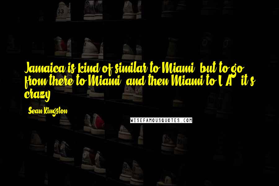 Sean Kingston Quotes: Jamaica is kind of similar to Miami, but to go from there to Miami, and then Miami to L.A., it's crazy.