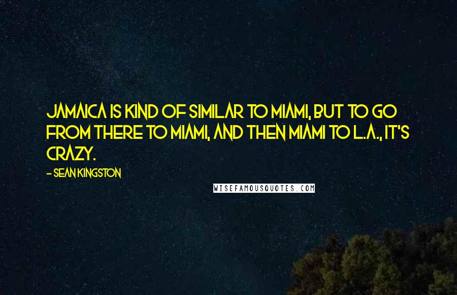 Sean Kingston Quotes: Jamaica is kind of similar to Miami, but to go from there to Miami, and then Miami to L.A., it's crazy.