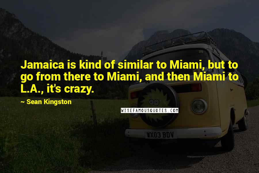 Sean Kingston Quotes: Jamaica is kind of similar to Miami, but to go from there to Miami, and then Miami to L.A., it's crazy.