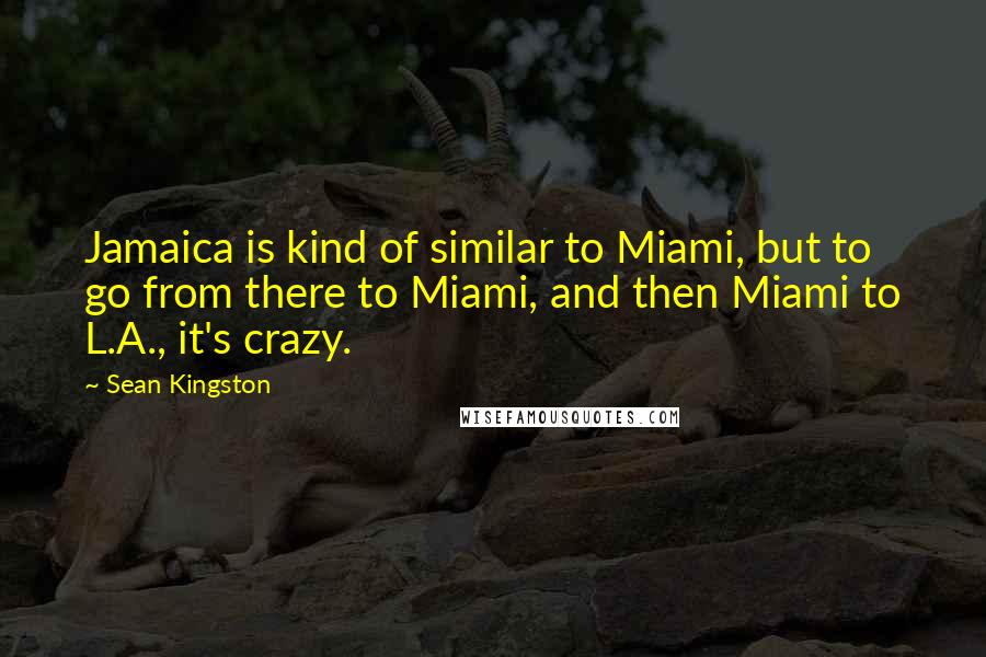 Sean Kingston Quotes: Jamaica is kind of similar to Miami, but to go from there to Miami, and then Miami to L.A., it's crazy.