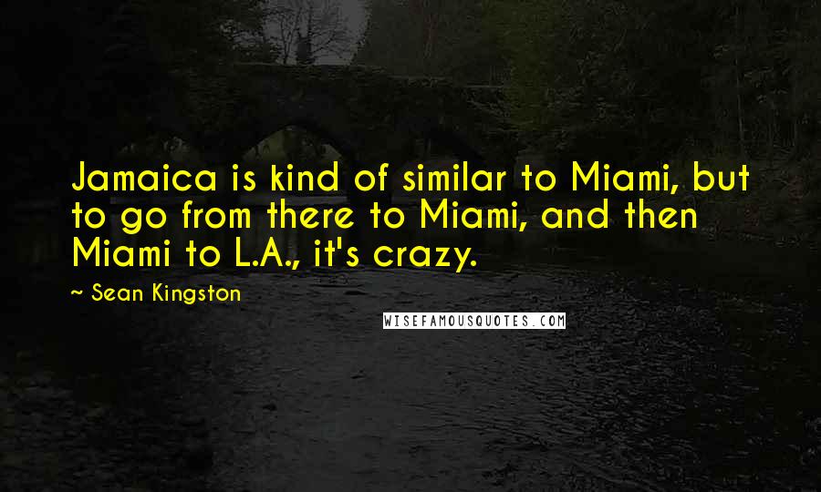 Sean Kingston Quotes: Jamaica is kind of similar to Miami, but to go from there to Miami, and then Miami to L.A., it's crazy.