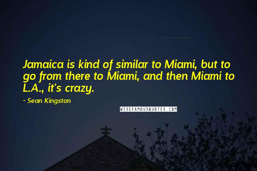 Sean Kingston Quotes: Jamaica is kind of similar to Miami, but to go from there to Miami, and then Miami to L.A., it's crazy.