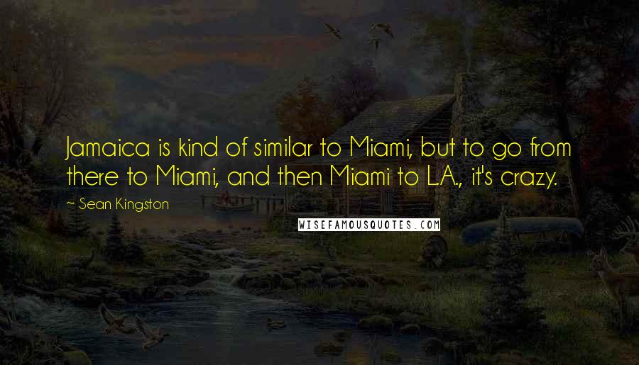 Sean Kingston Quotes: Jamaica is kind of similar to Miami, but to go from there to Miami, and then Miami to L.A., it's crazy.