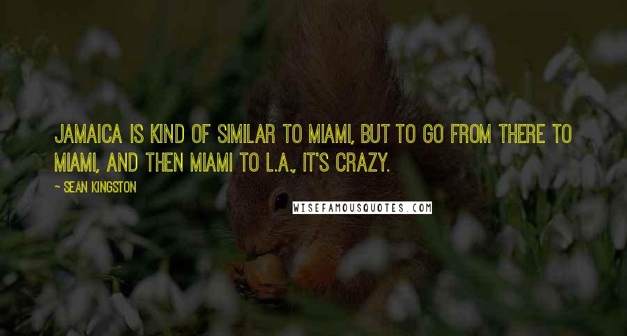 Sean Kingston Quotes: Jamaica is kind of similar to Miami, but to go from there to Miami, and then Miami to L.A., it's crazy.