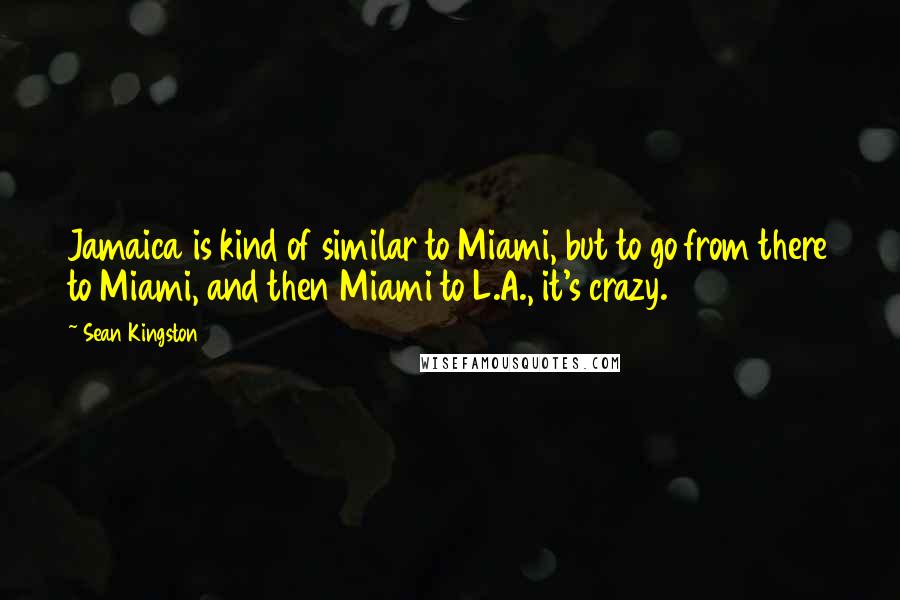 Sean Kingston Quotes: Jamaica is kind of similar to Miami, but to go from there to Miami, and then Miami to L.A., it's crazy.