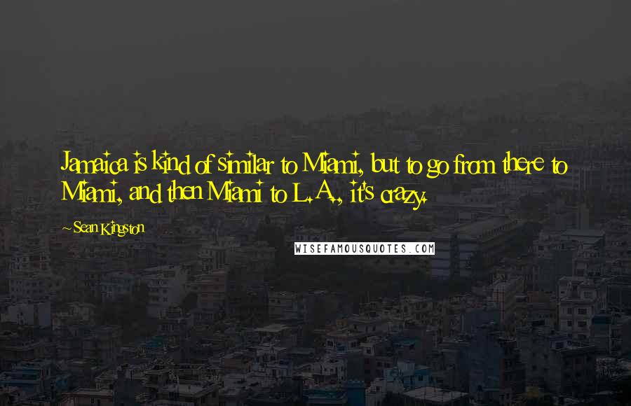 Sean Kingston Quotes: Jamaica is kind of similar to Miami, but to go from there to Miami, and then Miami to L.A., it's crazy.