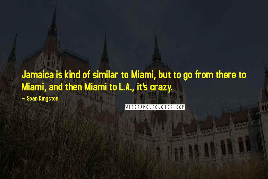 Sean Kingston Quotes: Jamaica is kind of similar to Miami, but to go from there to Miami, and then Miami to L.A., it's crazy.