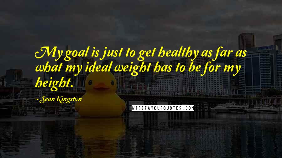 Sean Kingston Quotes: My goal is just to get healthy as far as what my ideal weight has to be for my height.