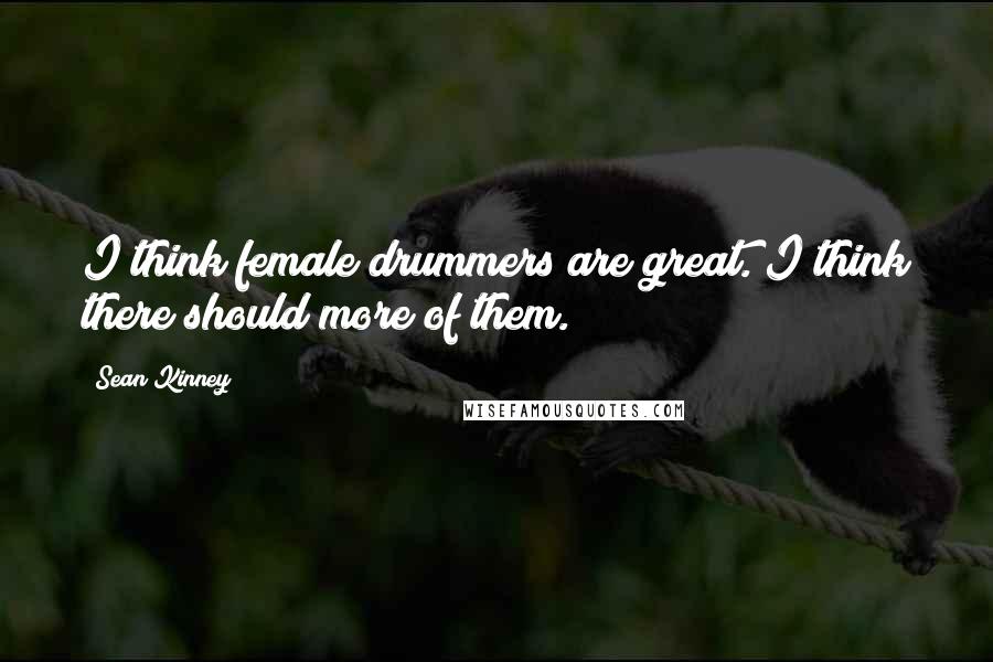 Sean Kinney Quotes: I think female drummers are great. I think there should more of them.
