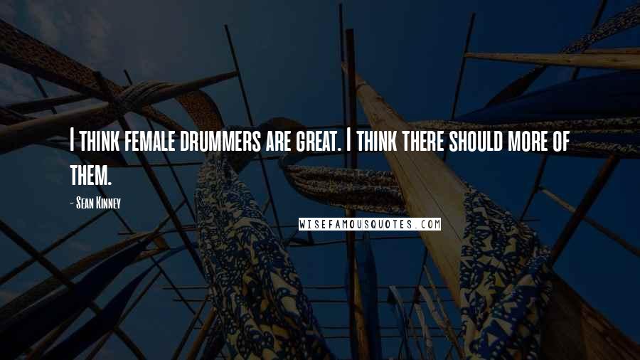 Sean Kinney Quotes: I think female drummers are great. I think there should more of them.