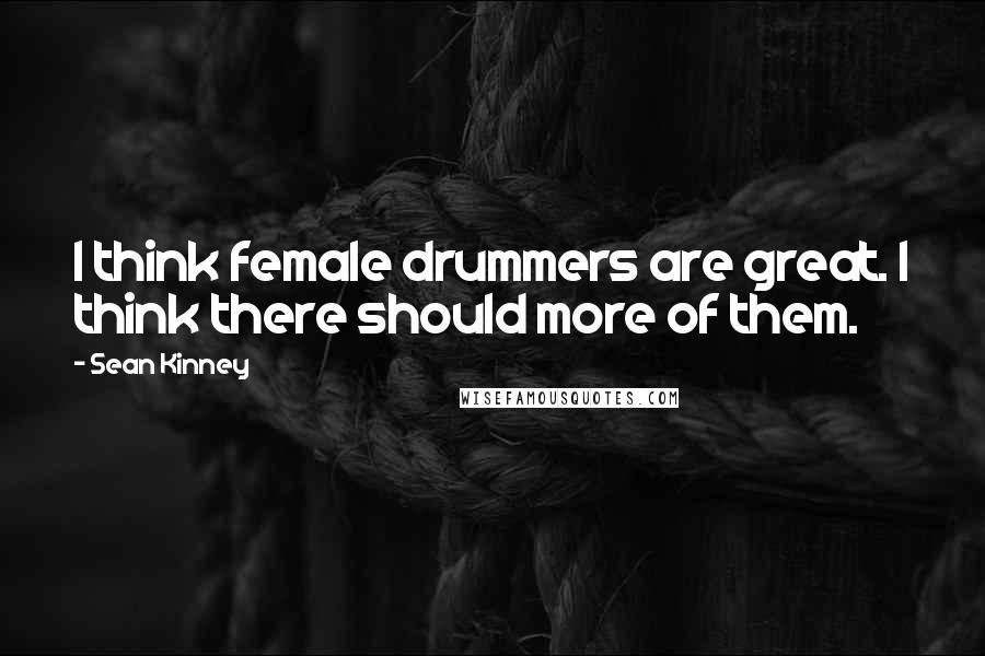 Sean Kinney Quotes: I think female drummers are great. I think there should more of them.