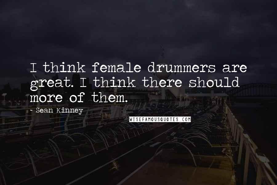 Sean Kinney Quotes: I think female drummers are great. I think there should more of them.