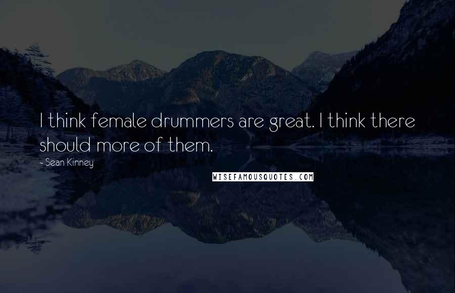 Sean Kinney Quotes: I think female drummers are great. I think there should more of them.
