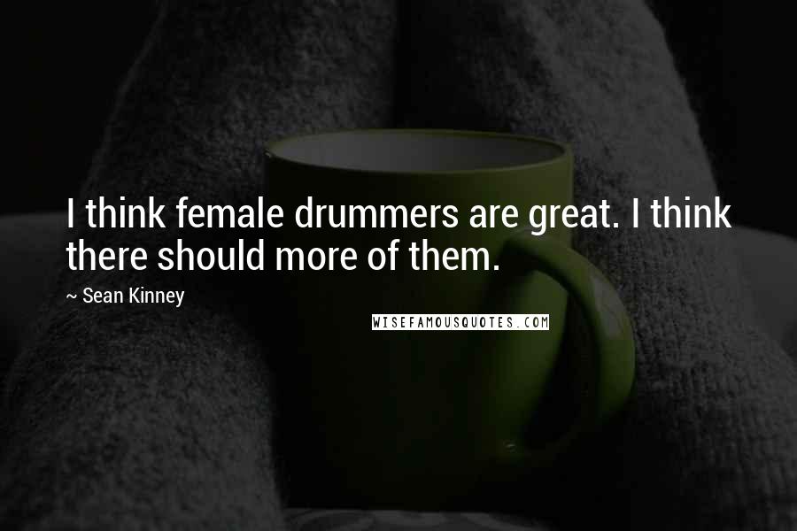 Sean Kinney Quotes: I think female drummers are great. I think there should more of them.