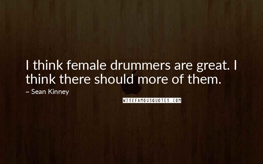 Sean Kinney Quotes: I think female drummers are great. I think there should more of them.