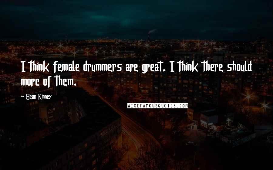 Sean Kinney Quotes: I think female drummers are great. I think there should more of them.