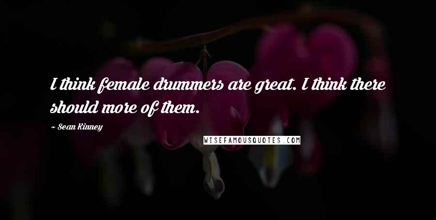 Sean Kinney Quotes: I think female drummers are great. I think there should more of them.