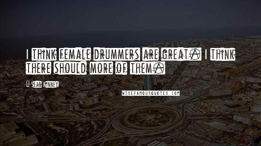 Sean Kinney Quotes: I think female drummers are great. I think there should more of them.