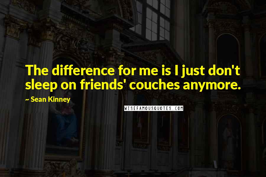 Sean Kinney Quotes: The difference for me is I just don't sleep on friends' couches anymore.