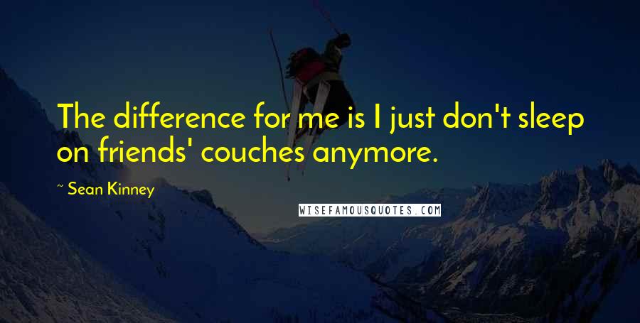 Sean Kinney Quotes: The difference for me is I just don't sleep on friends' couches anymore.