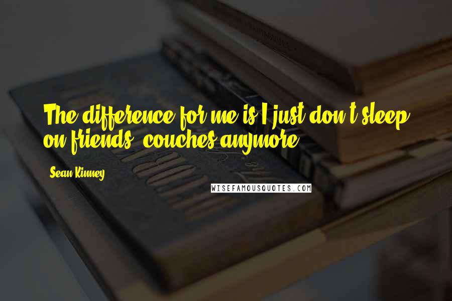 Sean Kinney Quotes: The difference for me is I just don't sleep on friends' couches anymore.