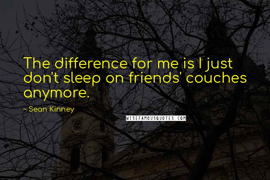 Sean Kinney Quotes: The difference for me is I just don't sleep on friends' couches anymore.