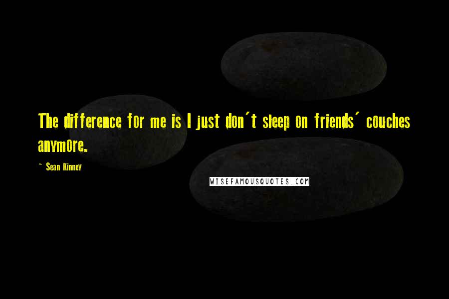 Sean Kinney Quotes: The difference for me is I just don't sleep on friends' couches anymore.