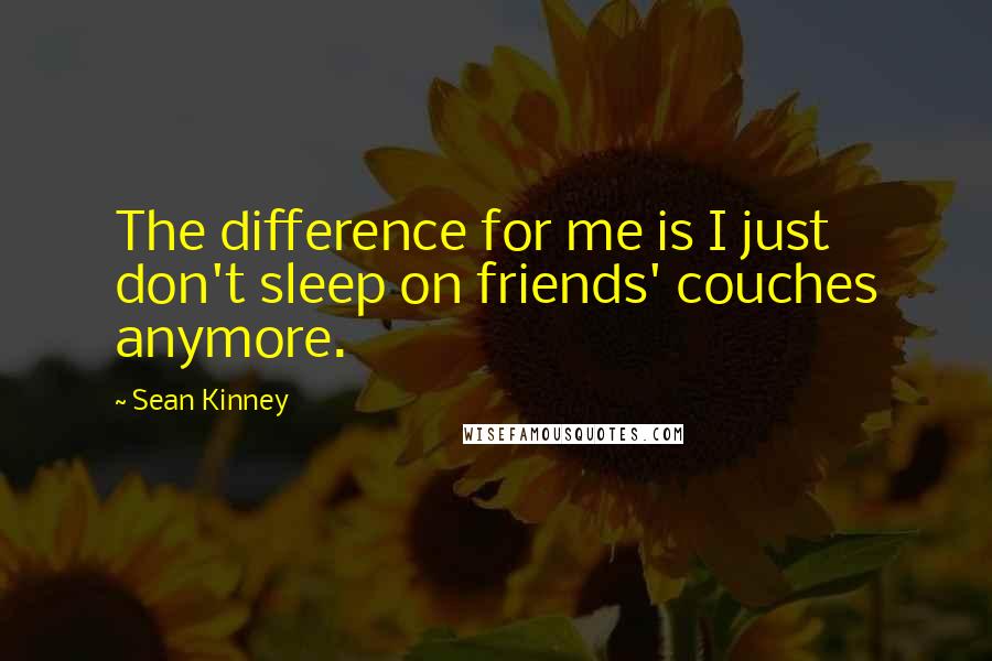 Sean Kinney Quotes: The difference for me is I just don't sleep on friends' couches anymore.