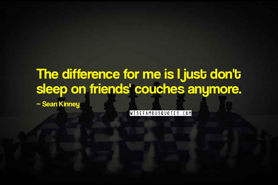 Sean Kinney Quotes: The difference for me is I just don't sleep on friends' couches anymore.