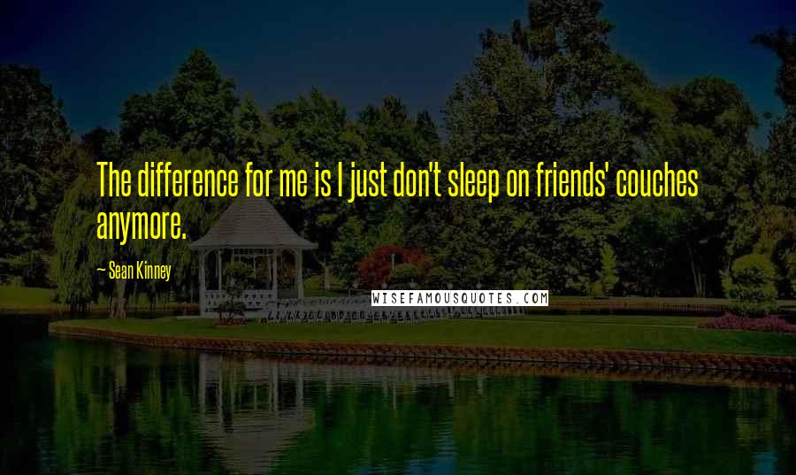 Sean Kinney Quotes: The difference for me is I just don't sleep on friends' couches anymore.