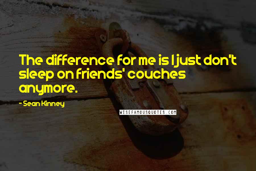 Sean Kinney Quotes: The difference for me is I just don't sleep on friends' couches anymore.