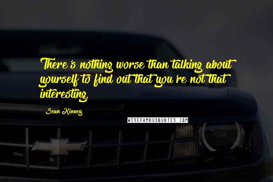 Sean Kinney Quotes: There's nothing worse than talking about yourself to find out that you're not that interesting.