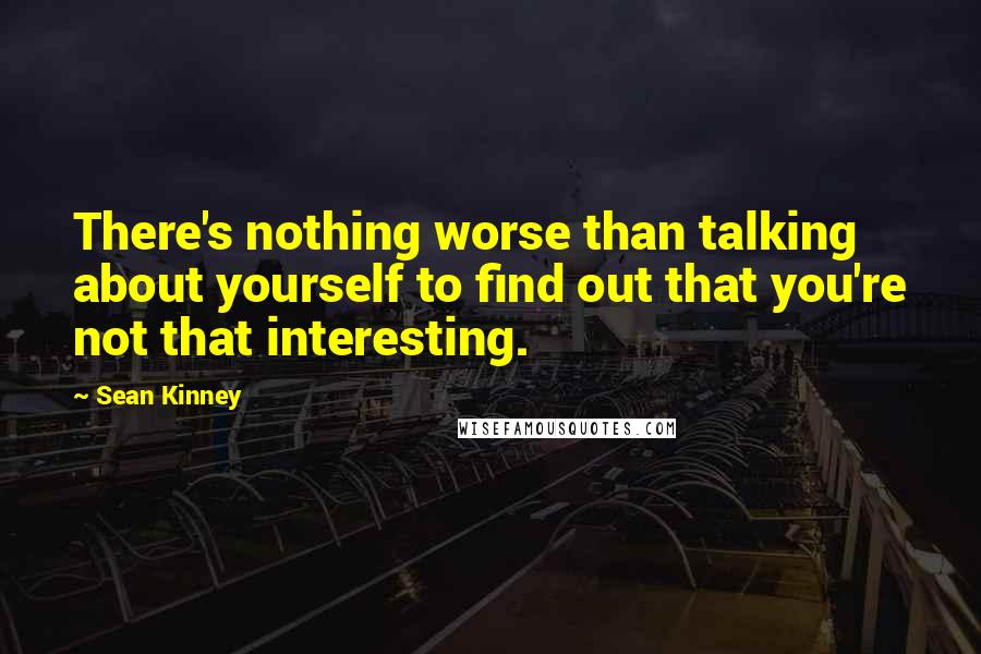 Sean Kinney Quotes: There's nothing worse than talking about yourself to find out that you're not that interesting.