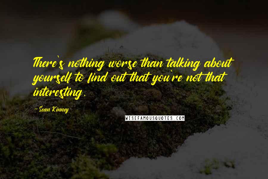 Sean Kinney Quotes: There's nothing worse than talking about yourself to find out that you're not that interesting.