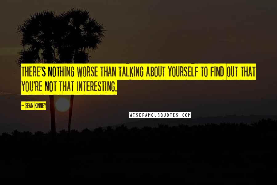 Sean Kinney Quotes: There's nothing worse than talking about yourself to find out that you're not that interesting.