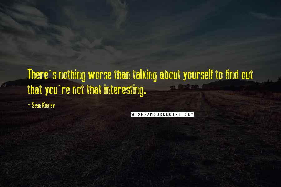 Sean Kinney Quotes: There's nothing worse than talking about yourself to find out that you're not that interesting.