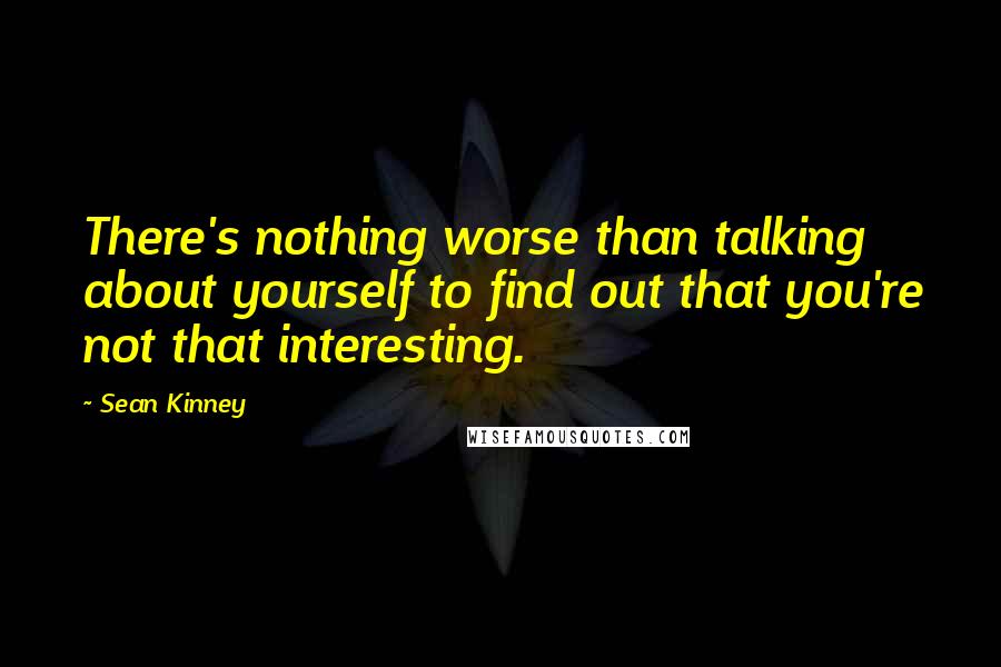 Sean Kinney Quotes: There's nothing worse than talking about yourself to find out that you're not that interesting.