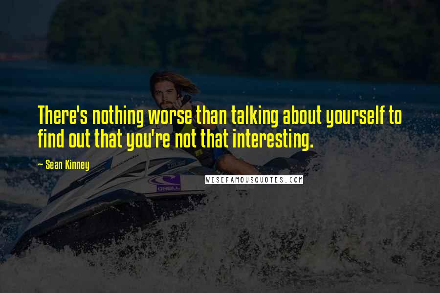 Sean Kinney Quotes: There's nothing worse than talking about yourself to find out that you're not that interesting.