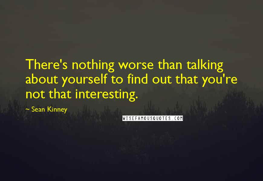 Sean Kinney Quotes: There's nothing worse than talking about yourself to find out that you're not that interesting.