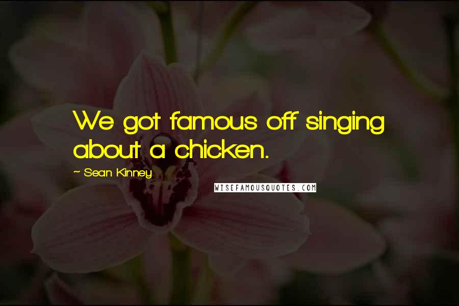 Sean Kinney Quotes: We got famous off singing about a chicken.