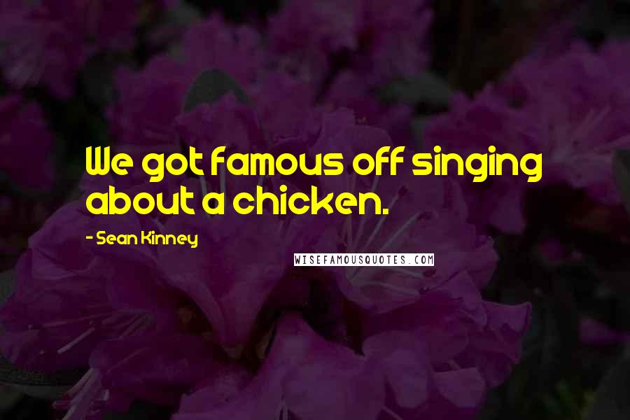 Sean Kinney Quotes: We got famous off singing about a chicken.