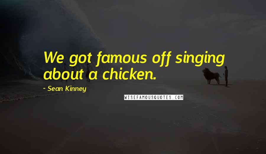Sean Kinney Quotes: We got famous off singing about a chicken.